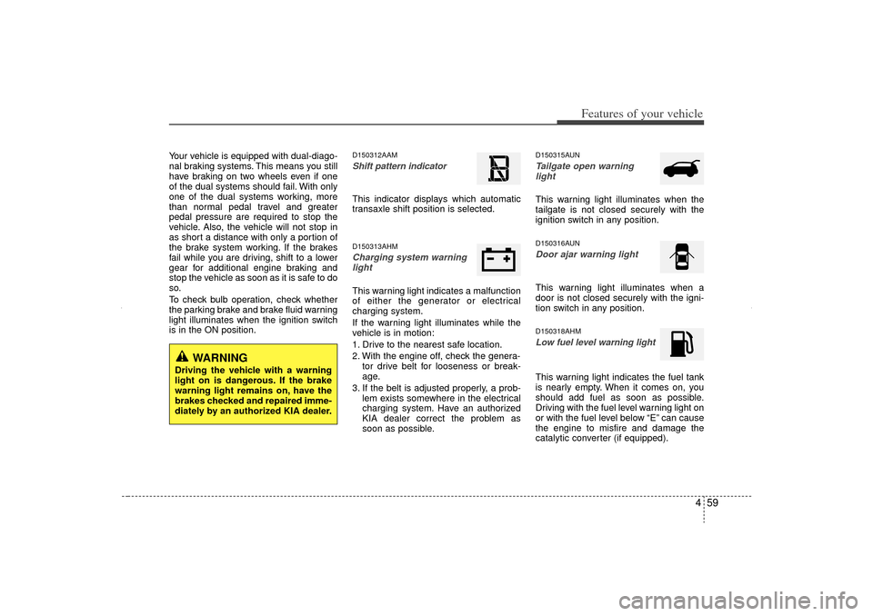KIA Sorento 2012 2.G Owners Manual 459
Features of your vehicle
Your vehicle is equipped with dual-diago-
nal braking systems. This means you still
have braking on two wheels even if one
of the dual systems should fail. With only
one o
