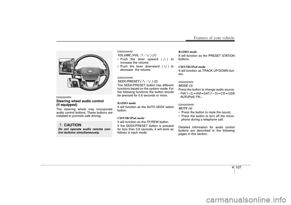 KIA Sorento 2012 2.G Owners Manual 4 107
Features of your vehicle
D300200AENSteering wheel audio control 
(if equipped) The steering wheel may incorporate
audio control buttons. These buttons are
installed to promote safe driving.
D300