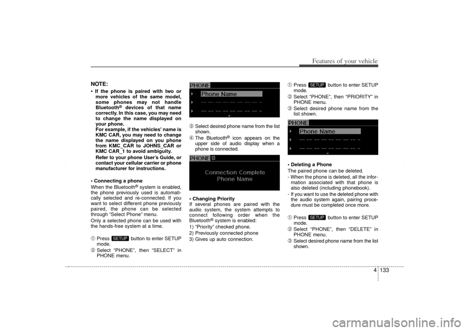KIA Sorento 2012 2.G Owners Manual 4 133
Features of your vehicle
NOTE:• If the phone is paired with two ormore vehicles of the same model,
some phones may not handle
Bluetooth
®
devices of that name
correctly. In this case, you may KIA Sorento 2012 2.G Owners Manual 4 133
Features of your vehicle
NOTE:• If the phone is paired with two ormore vehicles of the same model,
some phones may not handle
Bluetooth
®
devices of that name
correctly. In this case, you may