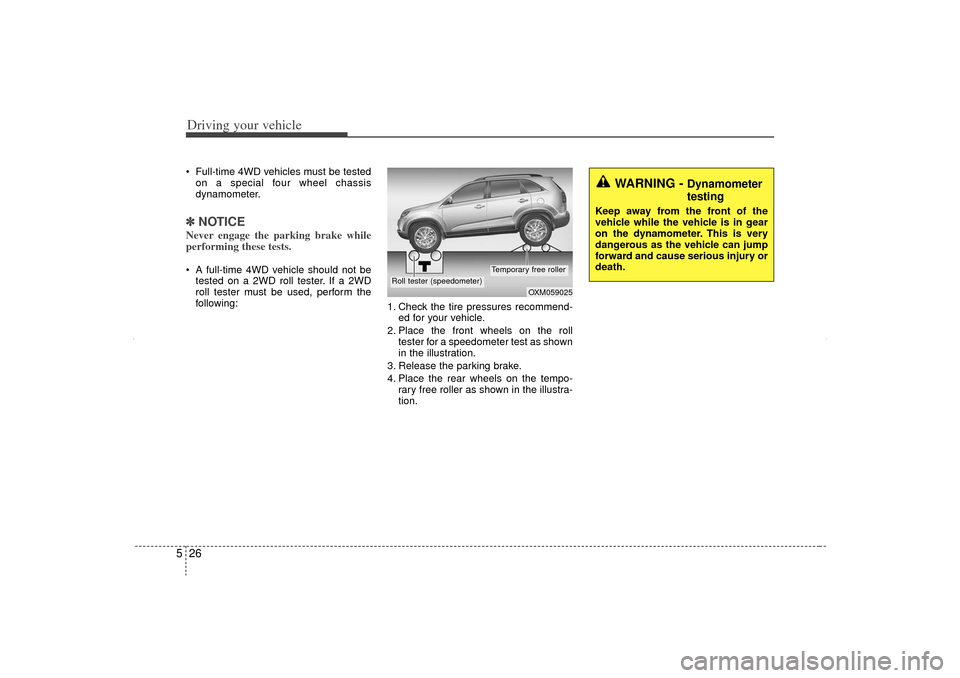 KIA Sorento 2012 2.G Owners Manual Driving your vehicle26
5 Full-time 4WD vehicles must be tested
on a special four wheel chassis
dynamometer.✽ ✽ NOTICENever engage the parking brake while
performing these tests. A full-time 4WD KIA Sorento 2012 2.G Owners Manual Driving your vehicle26
5 Full-time 4WD vehicles must be tested
on a special four wheel chassis
dynamometer.✽ ✽ NOTICENever engage the parking brake while
performing these tests. A full-time 4WD