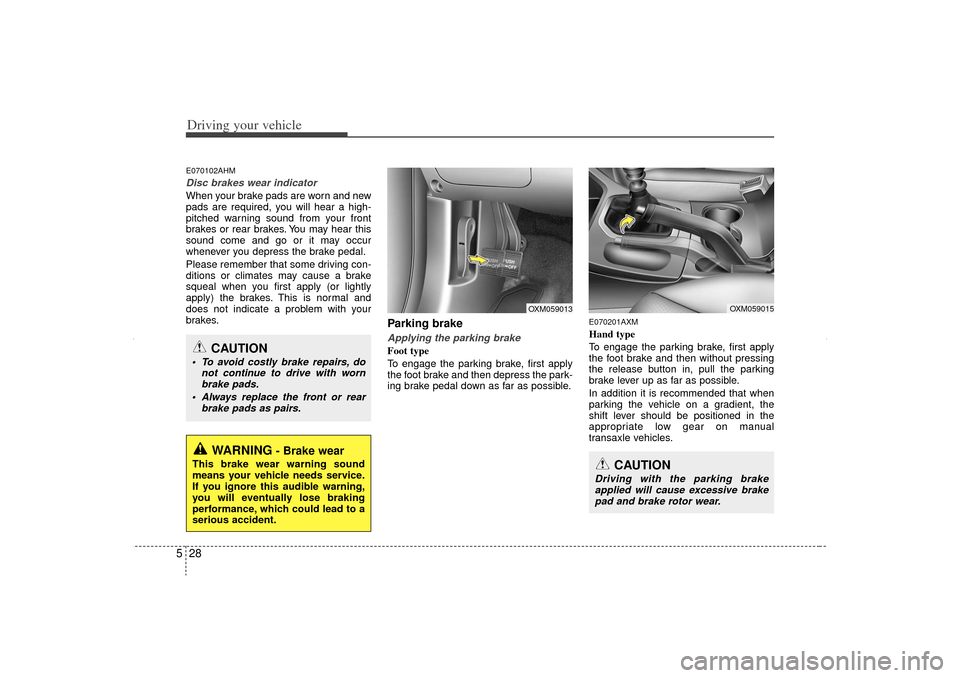 KIA Sorento 2012 2.G Owners Manual Driving your vehicle28
5E070102AHMDisc brakes wear indicatorWhen your brake pads are worn and new
pads are required, you will hear a high-
pitched warning sound from your front
brakes or rear brakes. 