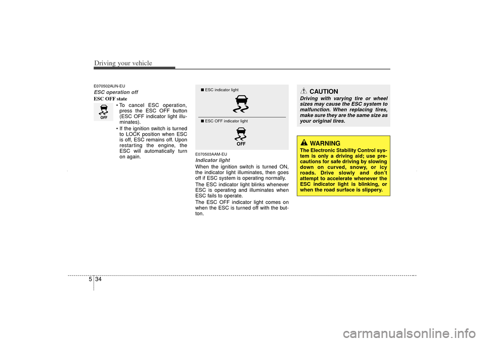 KIA Sorento 2012 2.G Owners Manual Driving your vehicle34
5
CAUTION
Driving with varying tire or wheel
sizes may cause the ESC system tomalfunction. When replacing tires, make sure they are the same size asyour original tires.
WARNING
