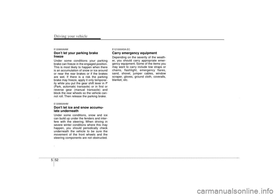 KIA Sorento 2012 2.G Owners Manual Driving your vehicle52
5E120800AAMDon’t let your parking brake
freezeUnder some conditions your parking
brake can freeze in the engaged position.
This is most likely to happen when there
is an accum