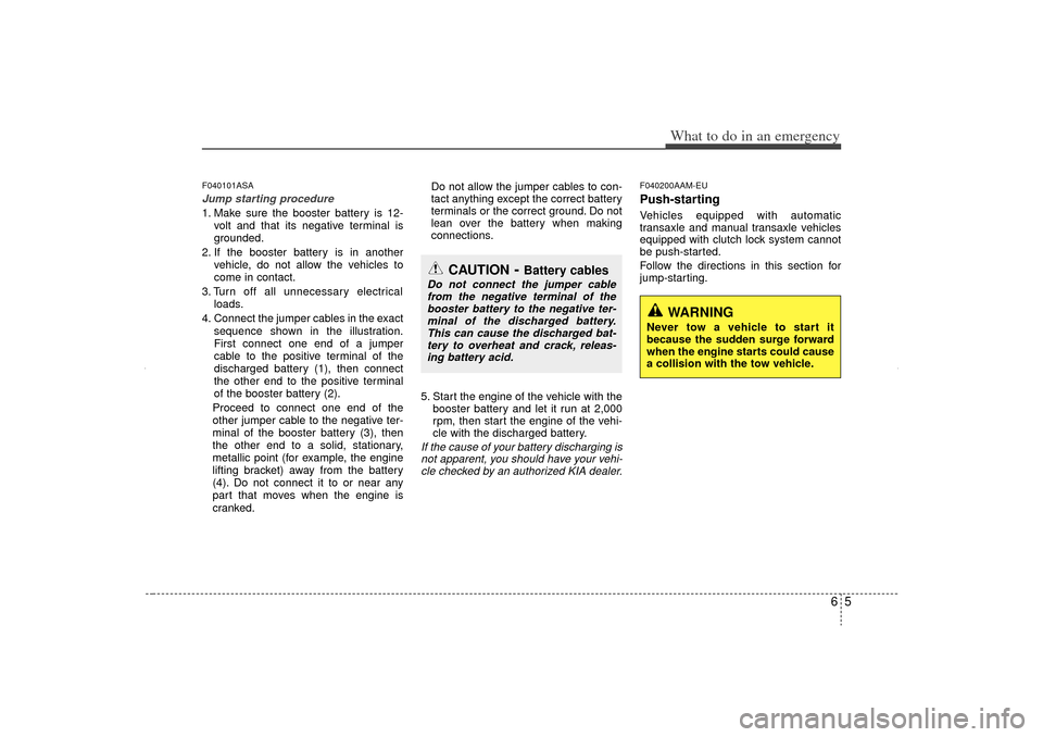 KIA Sorento 2012 2.G Owners Manual 65
What to do in an emergency
F040101ASAJump starting procedure 1. Make sure the booster battery is 12-volt and that its negative terminal is
grounded.
2. If the booster battery is in another vehicle, KIA Sorento 2012 2.G Owners Manual 65
What to do in an emergency
F040101ASAJump starting procedure 1. Make sure the booster battery is 12-volt and that its negative terminal is
grounded.
2. If the booster battery is in another vehicle,