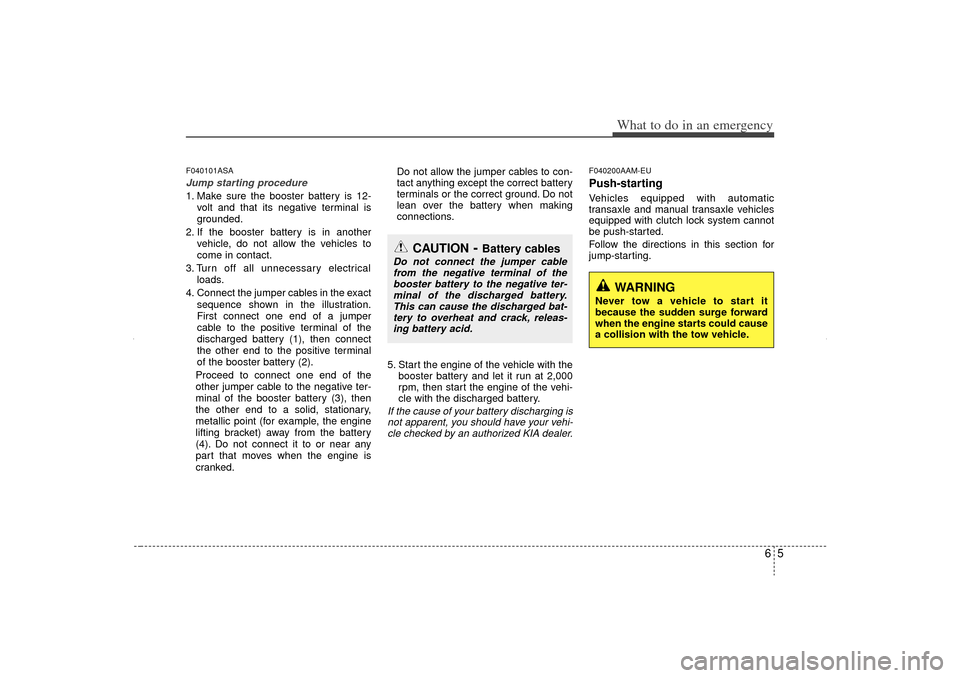 KIA Sorento 2012 2.G Owners Guide 65
What to do in an emergency
F040101ASAJump starting procedure 1. Make sure the booster battery is 12-volt and that its negative terminal is
grounded.
2. If the booster battery is in another vehicle,