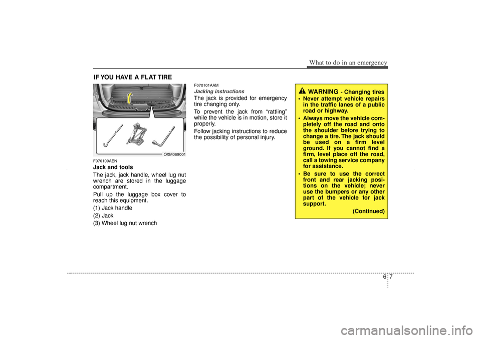 KIA Sorento 2012 2.G Owners Manual 67
What to do in an emergency
IF YOU HAVE A FLAT TIREF070100AENJack and tools
The jack, jack handle, wheel lug nut
wrench are stored in the luggage
compartment.
Pull up the luggage box cover to
reach KIA Sorento 2012 2.G Owners Manual 67
What to do in an emergency
IF YOU HAVE A FLAT TIREF070100AENJack and tools
The jack, jack handle, wheel lug nut
wrench are stored in the luggage
compartment.
Pull up the luggage box cover to
reach