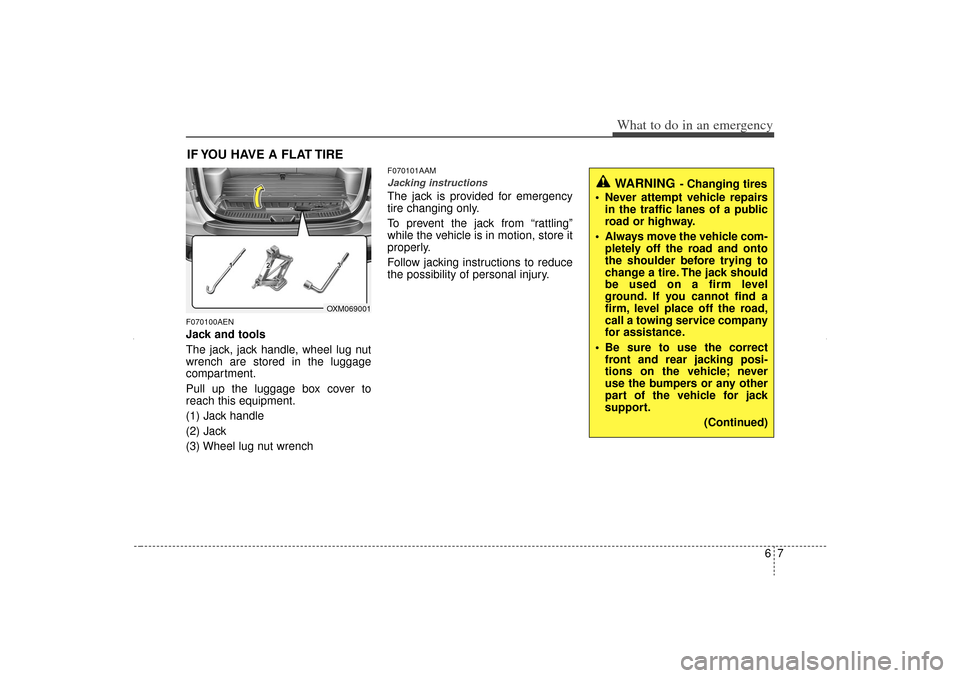 KIA Sorento 2012 2.G Owners Manual 67
What to do in an emergency
IF YOU HAVE A FLAT TIREF070100AENJack and tools
The jack, jack handle, wheel lug nut
wrench are stored in the luggage
compartment.
Pull up the luggage box cover to
reach 