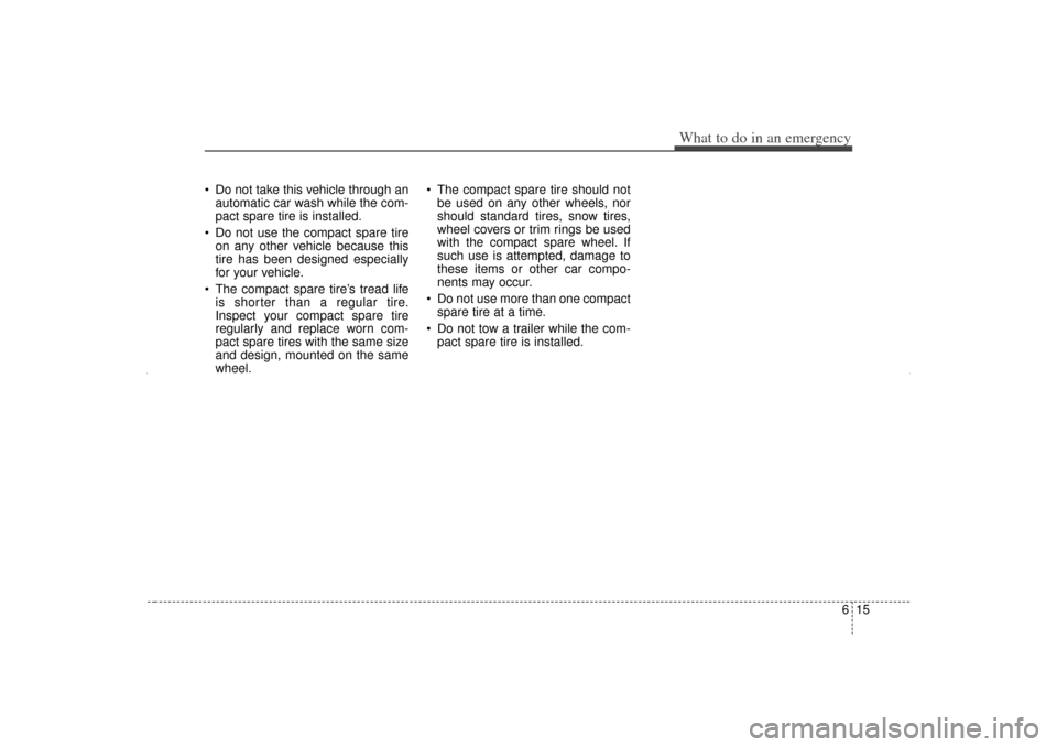 KIA Sorento 2012 2.G Owners Manual 615
What to do in an emergency
 Do not take this vehicle through anautomatic car wash while the com-
pact spare tire is installed.
 Do not use the compact spare tire on any other vehicle because thi