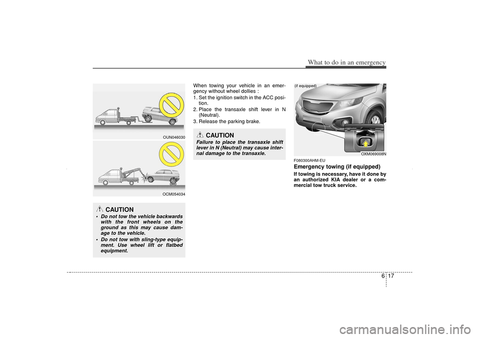 KIA Sorento 2012 2.G Owners Manual 617
What to do in an emergency
When towing your vehicle in an emer-
gency without wheel dollies :
1. Set the ignition switch in the ACC posi-tion.
2. Place the transaxle shift lever in N (Neutral).
3.