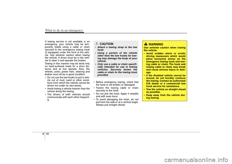KIA Sorento 2012 2.G Owners Manual What to do in an emergency18
6If towing service is not available in an
emergency, your vehicle may be tem-
porarily towed using a cable or chain
secured to the emergency towing hook
(if equipped) unde