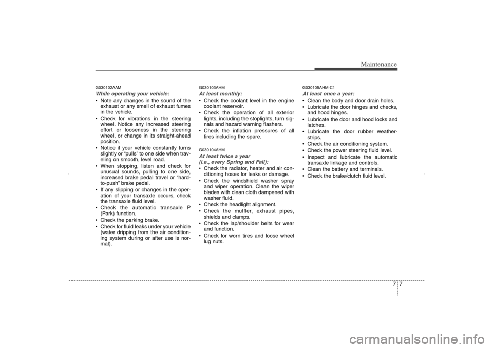 KIA Sorento 2012 2.G Owners Manual 77
Maintenance
G030102AAMWhile operating your vehicle: Note any changes in the sound of theexhaust or any smell of exhaust fumes
in the vehicle.
 Check for vibrations in the steering wheel. Notice a