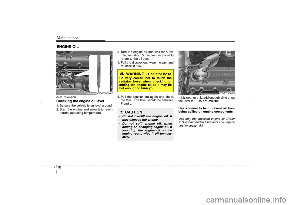 KIA Sorento 2012 2.G Owners Manual Maintenance18
7ENGINE OILG060100AHM-EUChecking the engine oil level  1. Be sure the vehicle is on level ground.
2. Start the engine and allow it to reach
normal operating temperature. 3. Turn the engi