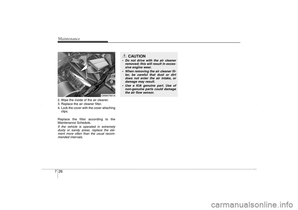 KIA Sorento 2012 2.G Owners Manual Maintenance26
72. Wipe the inside of the air cleaner.
3. Replace the air cleaner filter.
4. Lock the cover with the cover attaching
clips.
Replace the filter according to the
Maintenance Schedule.If t KIA Sorento 2012 2.G Owners Manual Maintenance26
72. Wipe the inside of the air cleaner.
3. Replace the air cleaner filter.
4. Lock the cover with the cover attaching
clips.
Replace the filter according to the
Maintenance Schedule.If t