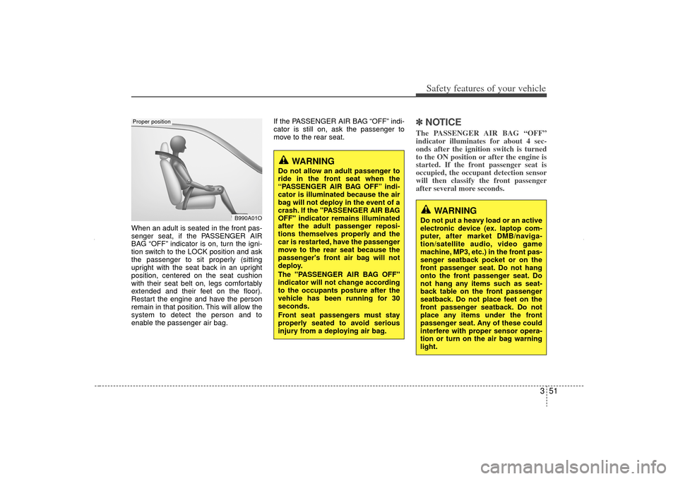 KIA Sorento 2012 2.G Owners Manual 351
Safety features of your vehicle
When an adult is seated in the front pas-
senger seat, if the PASSENGER AIR
BAG “OFF” indicator is on, turn the igni-
tion switch to the LOCK position and ask
t