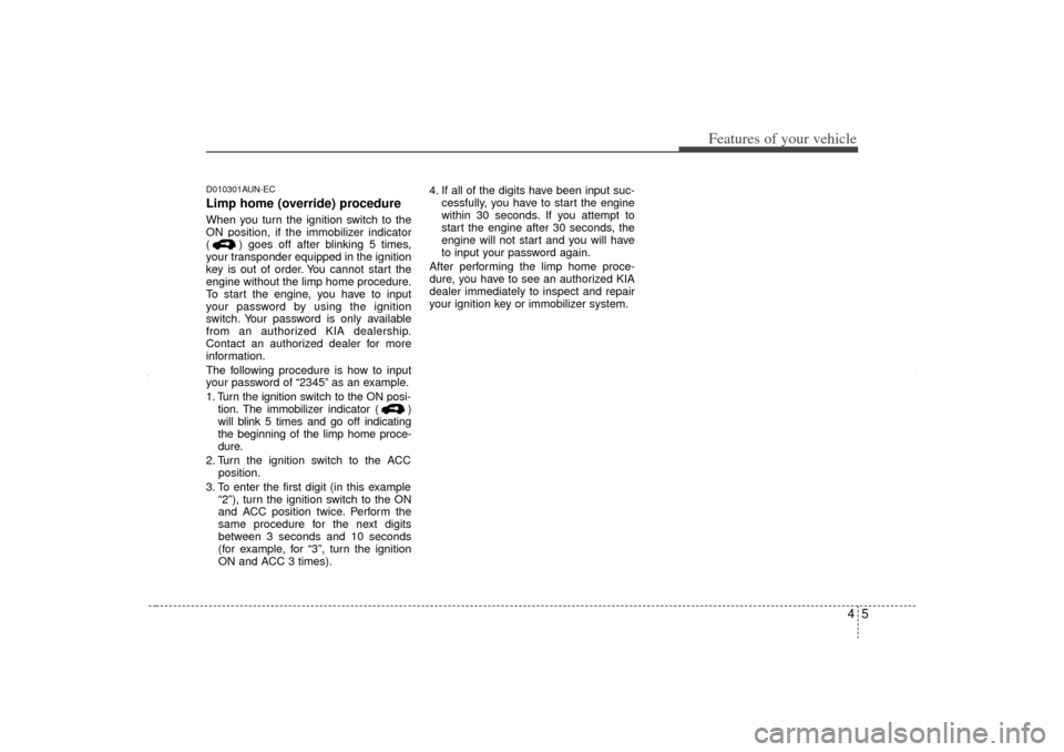 KIA Sorento 2012 2.G Owners Manual 45
Features of your vehicle
D010301AUN-ECLimp home (override) procedureWhen you turn the ignition switch to the
ON position, if the immobilizer indicator
( ) goes off after blinking 5 times,
your tran KIA Sorento 2012 2.G Owners Manual 45
Features of your vehicle
D010301AUN-ECLimp home (override) procedureWhen you turn the ignition switch to the
ON position, if the immobilizer indicator
( ) goes off after blinking 5 times,
your tran