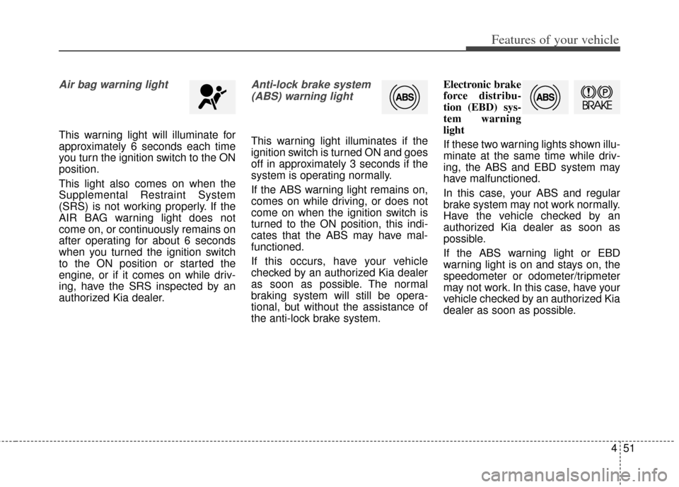 KIA Soul 2012 1.G Owners Manual 451
Features of your vehicle
Air bag warning light
This warning light will illuminate for
approximately 6 seconds each time
you turn the ignition switch to the ON
position.
This light also comes on wh
