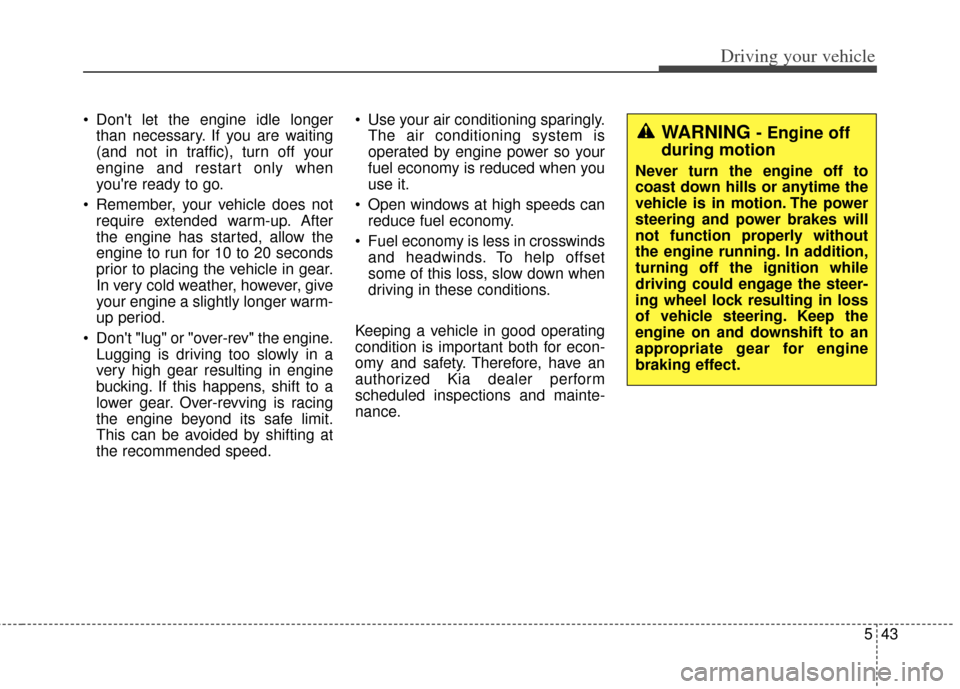 KIA Soul 2012 1.G Owners Guide 543
Driving your vehicle
 Dont let the engine idle longerthan necessary. If you are waiting
(and not in traffic), turn off your
engine and restart only when
youre ready to go.
 Remember, your vehicl