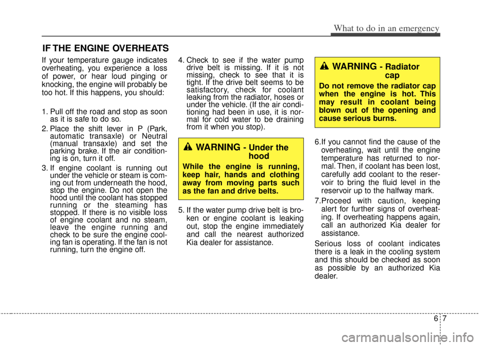 KIA Soul 2012 1.G Owners Manual 67
What to do in an emergency
IF THE ENGINE OVERHEATS
If your temperature gauge indicates
overheating, you experience a loss
of power, or hear loud pinging or
knocking, the engine will probably be
too