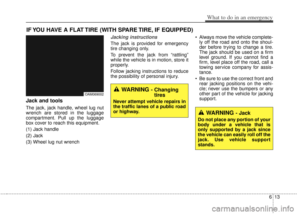 KIA Soul 2012 1.G Owners Manual 613
What to do in an emergency
IF YOU HAVE A FLAT TIRE (WITH SPARE TIRE, IF EQUIPPED)
Jack and tools
The jack, jack handle, wheel lug nut
wrench are stored in the luggage
compartment. Pull up the lugg