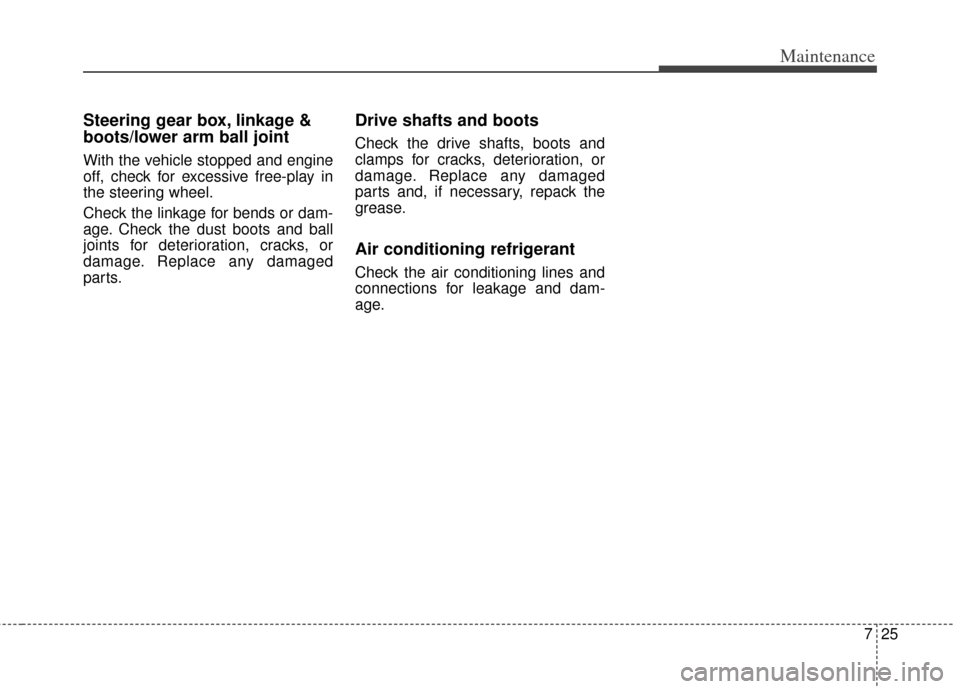 KIA Soul 2012 1.G Owners Manual 725
Maintenance
Steering gear box, linkage &
boots/lower arm ball joint
With the vehicle stopped and engine
off, check for excessive free-play in
the steering wheel.
Check the linkage for bends or dam KIA Soul 2012 1.G Owners Manual 725
Maintenance
Steering gear box, linkage &
boots/lower arm ball joint
With the vehicle stopped and engine
off, check for excessive free-play in
the steering wheel.
Check the linkage for bends or dam