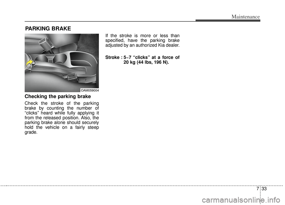 KIA Soul 2012 1.G Owners Manual 733
Maintenance
PARKING BRAKE
Checking the parking brake
Check the stroke of the parking
brake by counting the number of
“clicks’’ heard while fully applying it
from the released position. Al KIA Soul 2012 1.G Owners Manual 733
Maintenance
PARKING BRAKE
Checking the parking brake
Check the stroke of the parking
brake by counting the number of
“clicks’’ heard while fully applying it
from the released position. Al
