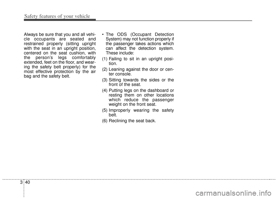 KIA Soul 2012 1.G Owners Manual Safety features of your vehicle
40
3
Always be sure that you and all vehi-
cle occupants are seated and
restrained properly (sitting upright
with the seat in an upright position,
centered on the seat 