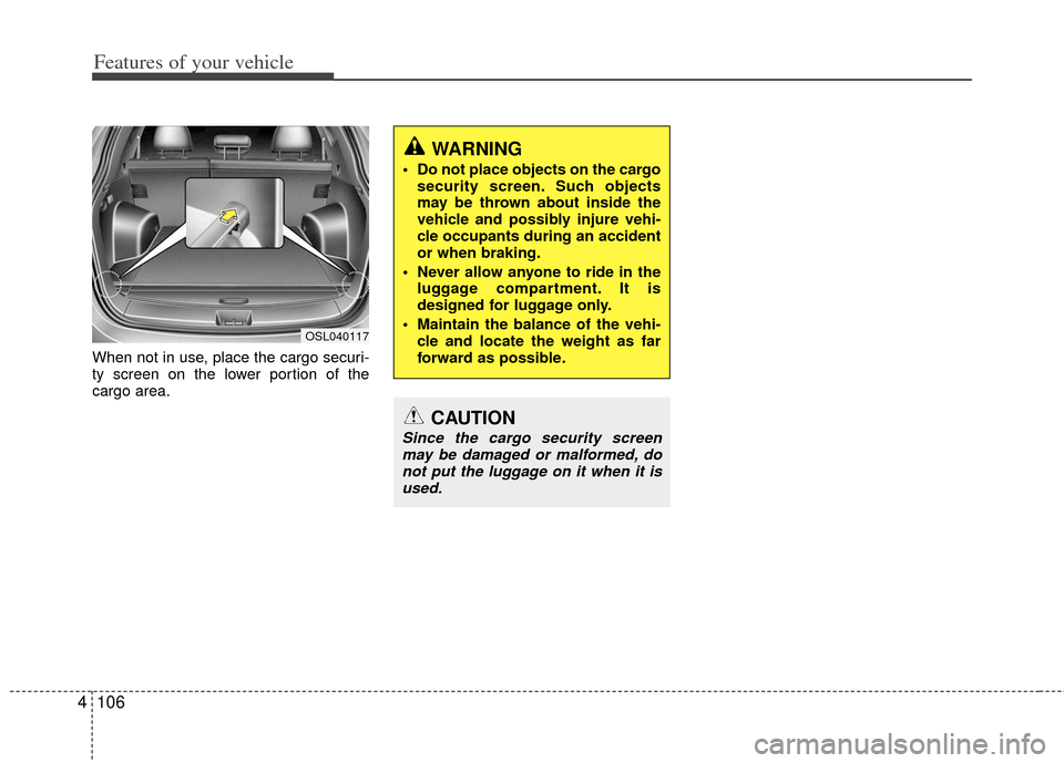 KIA Sportage 2012 SL / 3.G Owners Manual Features of your vehicle
106
4
When not in use, place the cargo securi-
ty screen on the lower portion of the
cargo area.
WARNING
 Do not place objects on the cargo
security screen. Such objects
may b