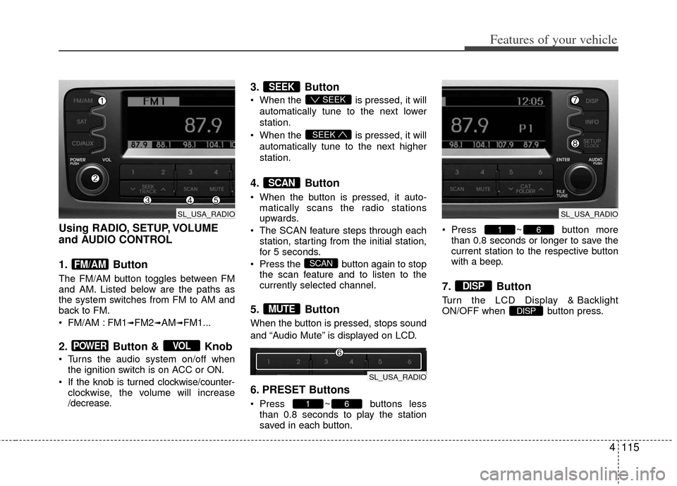 KIA Sportage 2012 SL / 3.G Owners Manual 4115
Features of your vehicle
Using RADIO, SETUP, VOLUME
and AUDIO CONTROL
1. Button 
The FM/AM button toggles between FM
and AM. Listed below are the paths as
the system switches from FM to AM and
ba