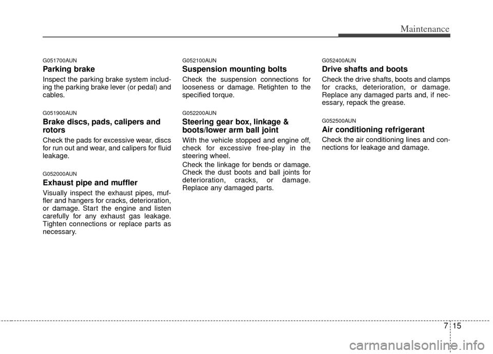KIA Sportage 2012 SL / 3.G Owners Manual 715
Maintenance
G051700AUN
Parking brake
Inspect the parking brake system includ-
ing the parking brake lever (or pedal) and
cables.
G051900AUN
Brake discs, pads, calipers and
rotors
Check the pads fo