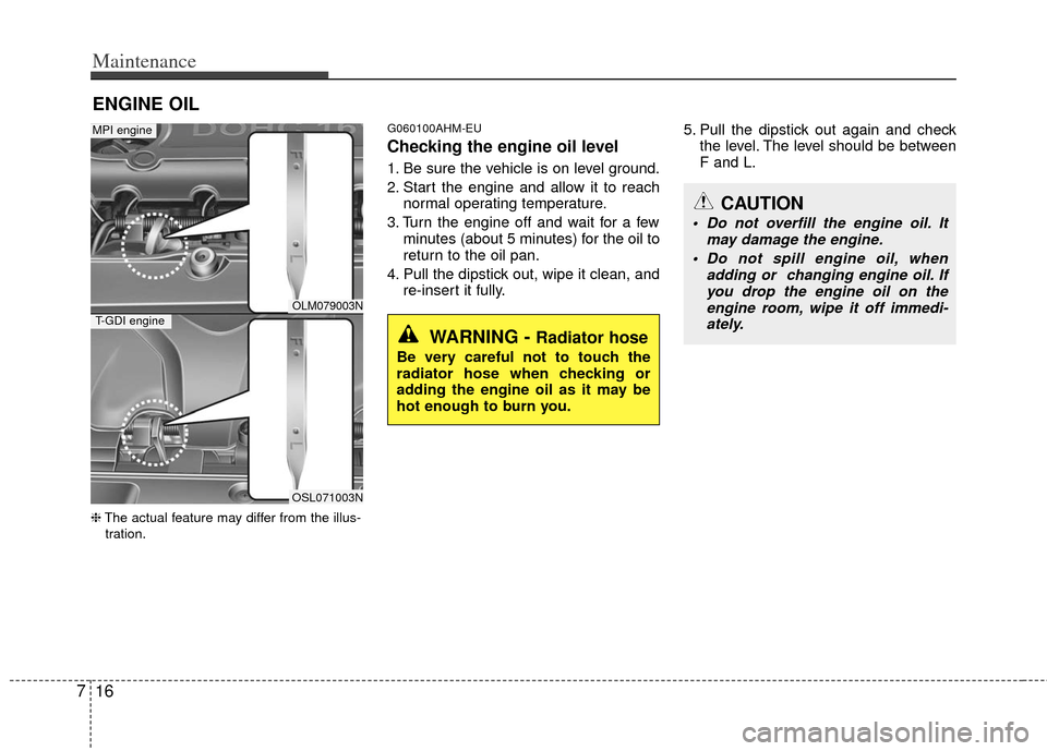 KIA Sportage 2012 SL / 3.G Owners Manual Maintenance
16
7
ENGINE OIL
❈ The actual feature may differ from the illus-
tration.
G060100AHM-EU
Checking the engine oil level
1. Be sure the vehicle is on level ground.
2. Start the engine and KIA Sportage 2012 SL / 3.G Owners Manual Maintenance
16
7
ENGINE OIL
❈ The actual feature may differ from the illus-
tration.
G060100AHM-EU
Checking the engine oil level
1. Be sure the vehicle is on level ground.
2. Start the engine and