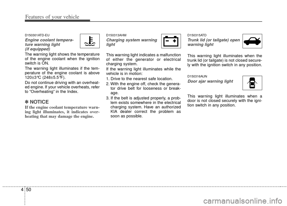 KIA Cerato 2013 2.G Service Manual Features of your vehicle
50
4
D150301ATD-EU
Engine coolant tempera-
ture warning light (if equipped)
The warning light shows the temperature
of the engine coolant when the ignition
switch is ON.
The w