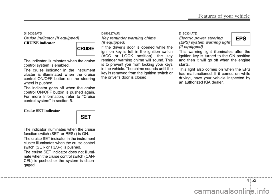 KIA Cerato 2013 2.G User Guide 453
Features of your vehicle
D150325ATD
Cruise indicator (if equipped)
CRUISE indicator
The indicator illuminates when the cruise
control system is enabled.
The cruise indicator in the instrument
clus