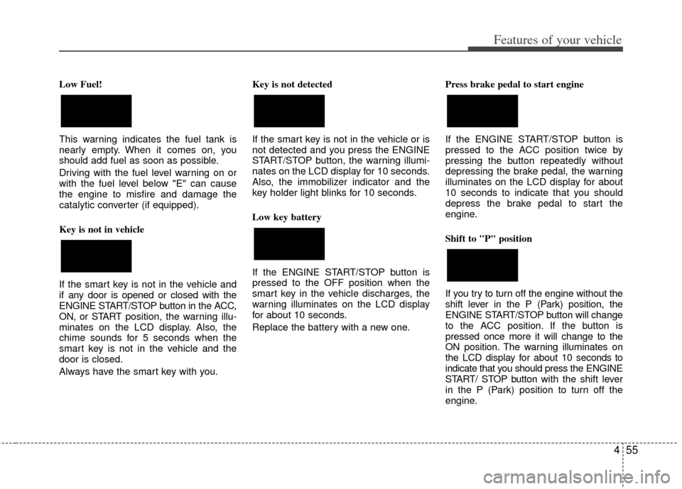KIA Forte 2013 2.G Owners Manual 455
Features of your vehicle
Low Fuel!
This warning indicates the fuel tank is
nearly empty. When it comes on, you
should add fuel as soon as possible.
Driving with the fuel level warning on or
with t KIA Forte 2013 2.G Owners Manual 455
Features of your vehicle
Low Fuel!
This warning indicates the fuel tank is
nearly empty. When it comes on, you
should add fuel as soon as possible.
Driving with the fuel level warning on or
with t