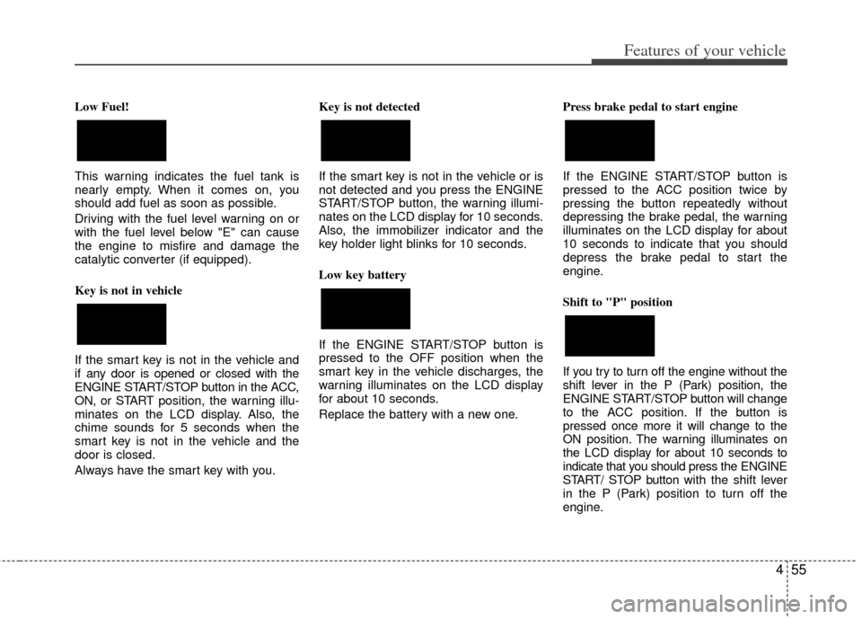 KIA Forte 2013 2.G Owners Manual 455
Features of your vehicle
Low Fuel!
This warning indicates the fuel tank is
nearly empty. When it comes on, you
should add fuel as soon as possible.
Driving with the fuel level warning on or
with t