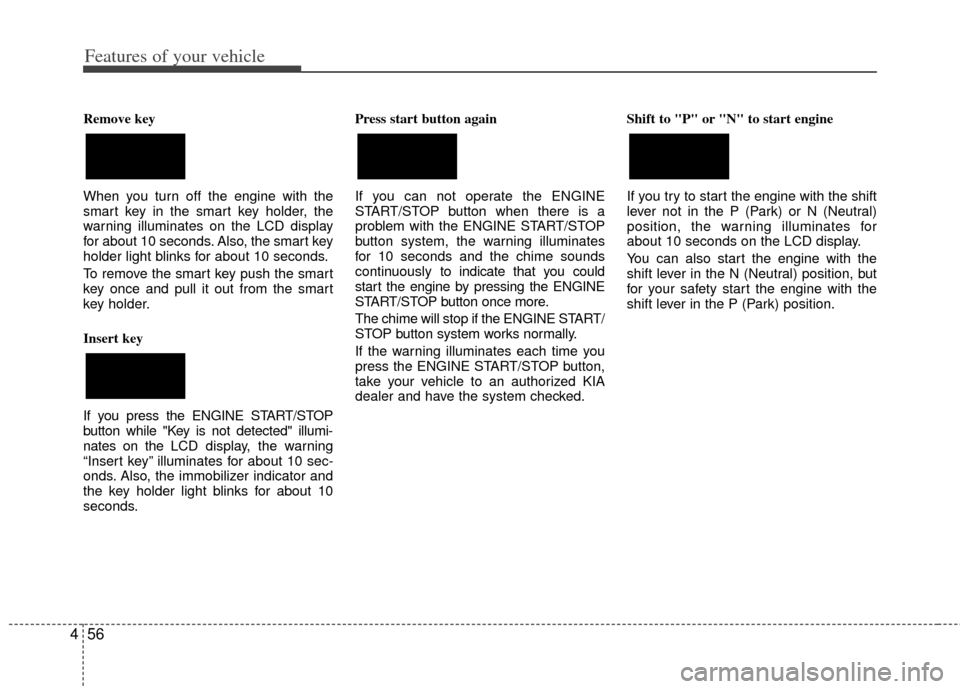 KIA Forte 2013 2.G Owners Manual Features of your vehicle
56
4
Remove key 
When you turn off the engine with the
smart key in the smart key holder, the
warning illuminates on the LCD display
for about 10 seconds. Also, the smart key
