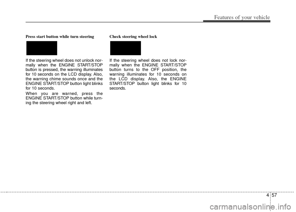 KIA Cerato 2013 2.G Service Manual 457
Features of your vehicle
Press start button while turn steering 
If the steering wheel does not unlock nor-
mally when the ENGINE START/STOP
button is pressed, the warning illuminates
for 10 secon