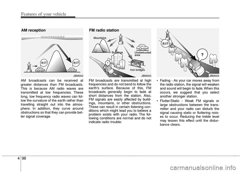 KIA Cerato 2013 2.G Owners Manual Features of your vehicle
98
4
AM broadcasts can be received at
greater distances than FM broadcasts.
This is because AM radio waves are
transmitted at low frequencies. These
long, low frequency radio 