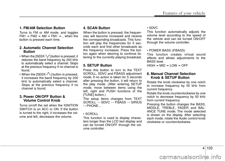 KIA Forte 2013 2.G Owners Manual 4103
Features of your vehicle
1. FM/AM Selection Button
Turns to FM or AM mode, and toggles
FM1 ➟ FM2 ➟AM ➟ FM1 ➟... when the
button is pressed each time.
2. Automatic Channel Selection Button