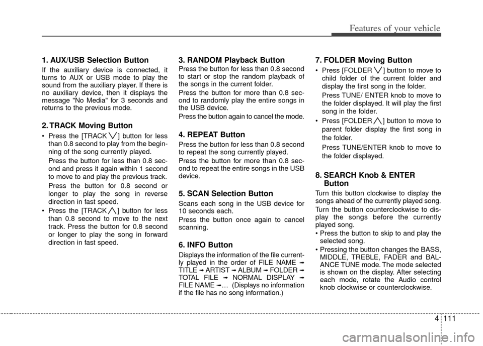 KIA Forte 2013 2.G Owners Manual 4111
Features of your vehicle
1. AUX/USB Selection Button
If the auxiliary device is connected, it
turns to AUX or USB mode to play the
sound from the auxiliary player. If there is
no auxiliary device KIA Forte 2013 2.G Owners Manual 4111
Features of your vehicle
1. AUX/USB Selection Button
If the auxiliary device is connected, it
turns to AUX or USB mode to play the
sound from the auxiliary player. If there is
no auxiliary device