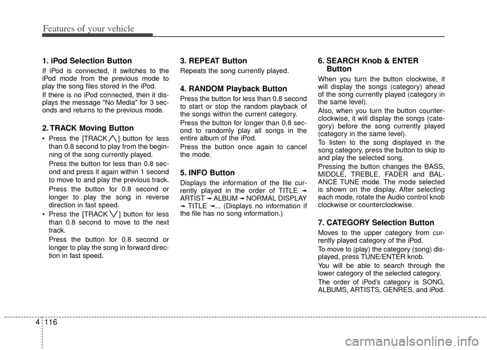 KIA Forte 2013 2.G Owners Manual Features of your vehicle
116
4
1. iPod Selection Button
If iPod is connected, it switches to the
iPod mode from the previous mode to
play the song files stored in the iPod.
If there is no iPod connect KIA Forte 2013 2.G Owners Manual Features of your vehicle
116
4
1. iPod Selection Button
If iPod is connected, it switches to the
iPod mode from the previous mode to
play the song files stored in the iPod.
If there is no iPod connect