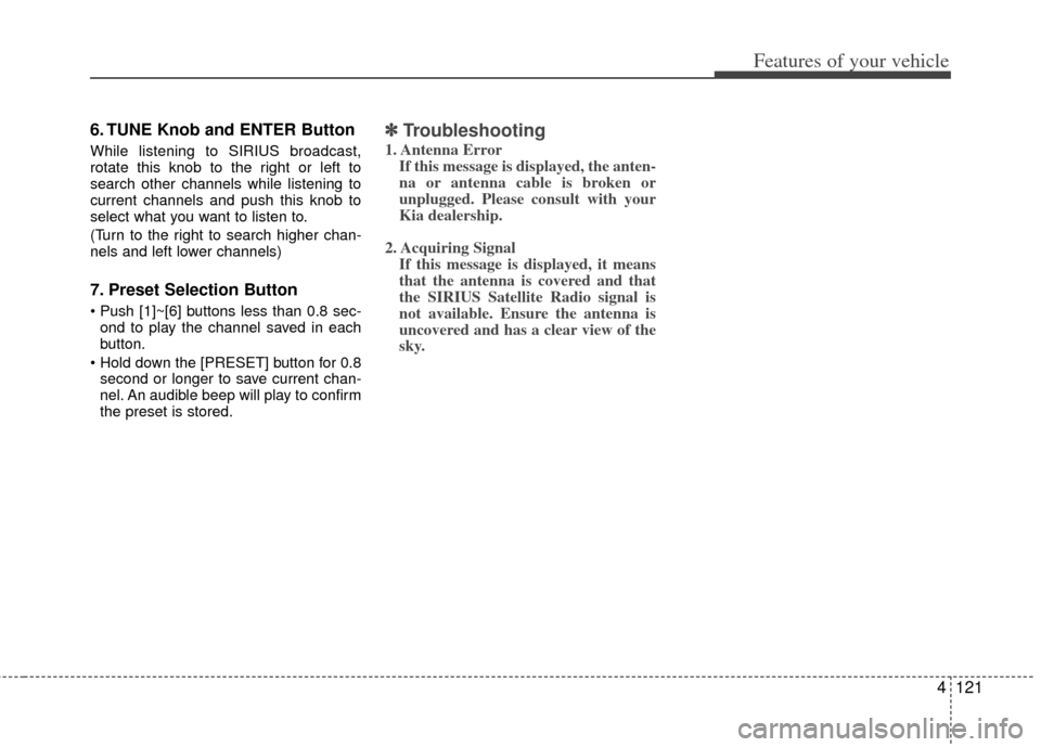 KIA Cerato 2013 2.G Service Manual 4121
Features of your vehicle
6. TUNE Knob and ENTER Button
While listening to SIRIUS broadcast,
rotate this knob to the right or left to
search other channels while listening to
current channels and 