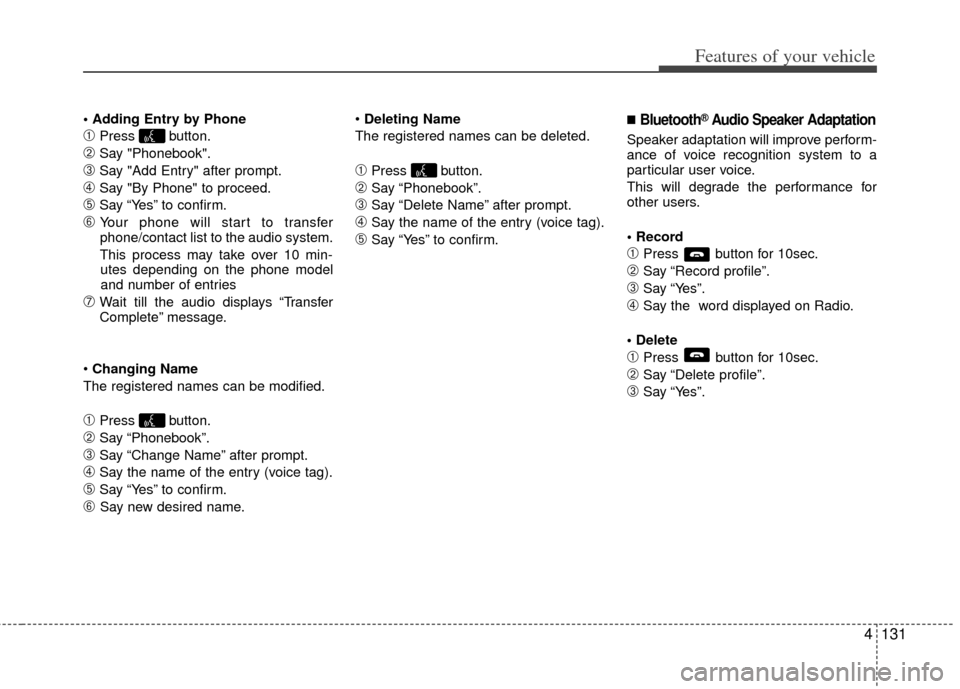 KIA Cerato 2013 2.G User Guide 4131
Features of your vehicle

➀Press button.
\bSay "Phonebook".
➂Say "Add Entry" after prompt.
➃Say "By Phone" to proceed.
➄Say “Yes” to confirm.
\f Your phone will start to transfer
phon