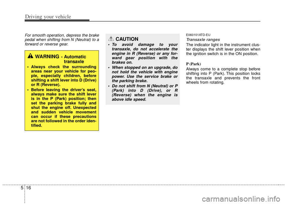 KIA Forte 2013 2.G Owners Guide Driving your vehicle
16
5
For smooth operation, depress the brake
pedal when shifting from N (Neutral) to aforward or reverse gear.E060101ATD-EU
Transaxle ranges
The indicator light in the instrument 