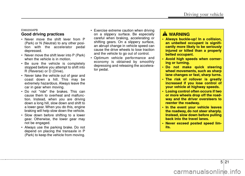 KIA Cerato 2013 2.G Service Manual 521
Driving your vehicle
E060200APB
Good driving practices
 Never move the shift lever from P(Park) or N (Neutral) to any other posi-
tion with the accelerator pedal
depressed.
 Never move the shift l