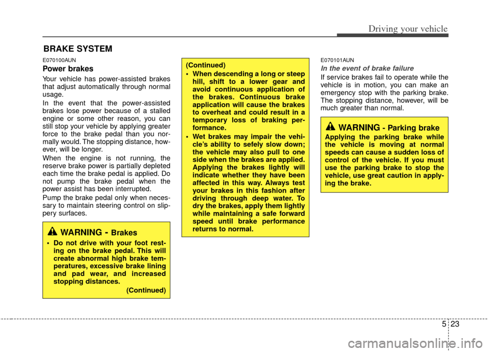 KIA Forte 2013 2.G Owners Manual 523
Driving your vehicle
E070100AUN
Power brakes  
Your vehicle has power-assisted brakes
that adjust automatically through normal
usage.
In the event that the power-assisted
brakes lose power because
