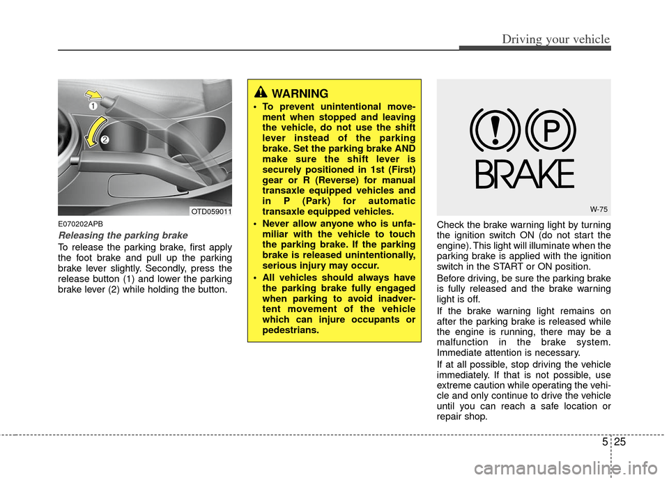 KIA Cerato 2013 2.G Owners Guide 525
Driving your vehicle
E070202APB
Releasing the parking brake
To release the parking brake, first apply
the foot brake and pull up the parking
brake lever slightly. Secondly, press the
release butto