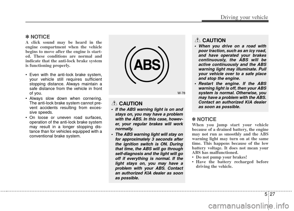 KIA Forte 2013 2.G Owners Manual 527
Driving your vehicle
✽
✽NOTICE
A click sound may be heard in the
engine compartment when the vehicle
begins to move after the engine is start-
ed. These conditions are normal and
indicate that