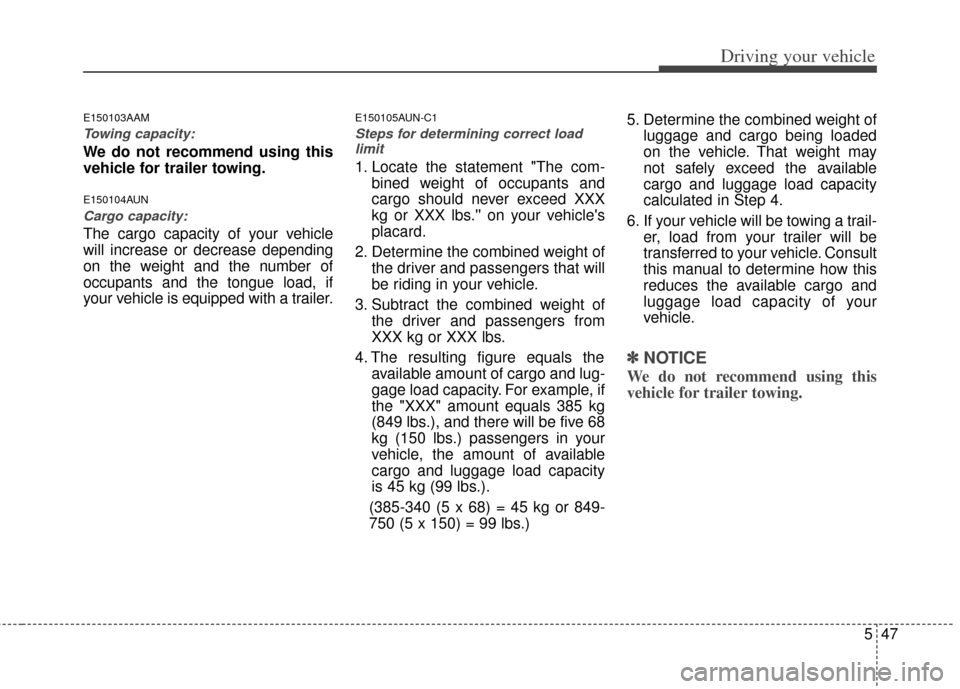 KIA Forte 2013 2.G Owners Manual 547
Driving your vehicle
E150103AAM
Towing capacity:
We do not recommend using this
vehicle for trailer towing.
E150104AUN
Cargo capacity:
The cargo capacity of your vehicle
will increase or decrease 