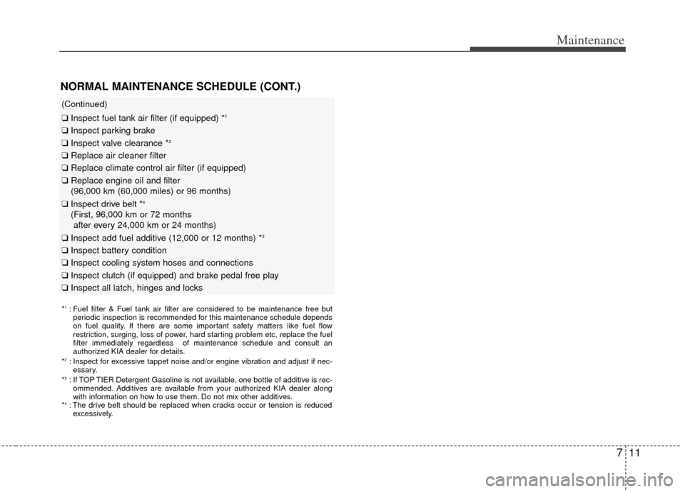 KIA Forte 2013 2.G Owners Manual 711
Maintenance
(Continued)
❑Inspect fuel tank air filter (if equipped) *1
❑Inspect parking brake
❑Inspect valve clearance *2
❑Replace air cleaner filter
❑Replace climate control air filter KIA Forte 2013 2.G Owners Manual 711
Maintenance
(Continued)
❑Inspect fuel tank air filter (if equipped) *1
❑Inspect parking brake
❑Inspect valve clearance *2
❑Replace air cleaner filter
❑Replace climate control air filter