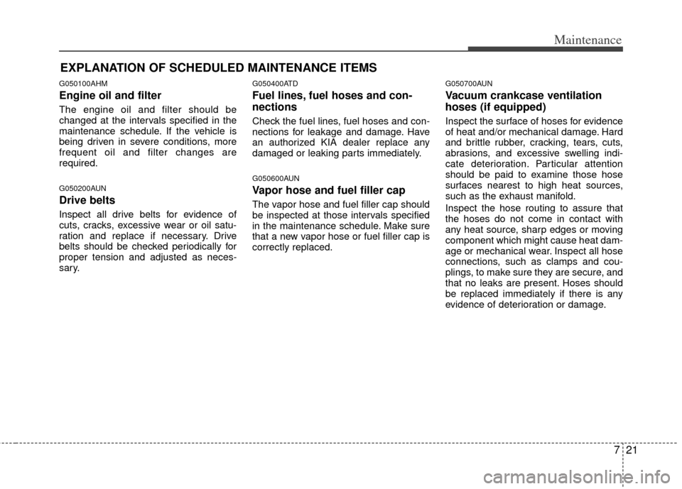 KIA Forte 2013 2.G Owners Manual 721
Maintenance
EXPLANATION OF SCHEDULED MAINTENANCE ITEMS
G050100AHM
Engine oil and filter
The engine oil and filter should be
changed at the intervals specified in the
maintenance schedule. If the v KIA Forte 2013 2.G Owners Manual 721
Maintenance
EXPLANATION OF SCHEDULED MAINTENANCE ITEMS
G050100AHM
Engine oil and filter
The engine oil and filter should be
changed at the intervals specified in the
maintenance schedule. If the v